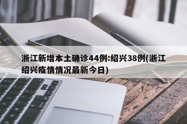 浙江新增本土确诊44例:绍兴38例(浙江绍兴疫情情况最新今日)