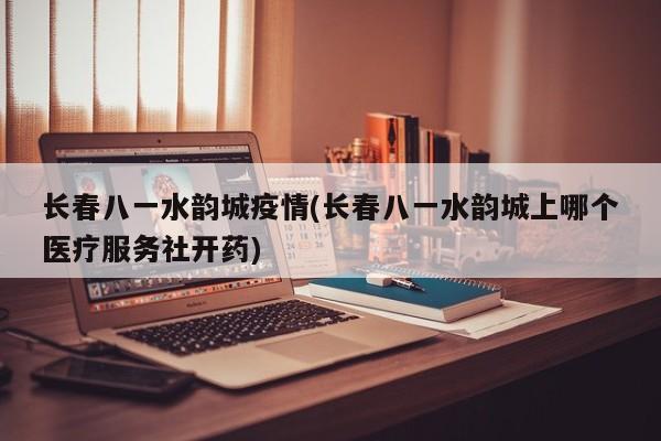 长春八一水韵城疫情(长春八一水韵城上哪个医疗服务社开药)