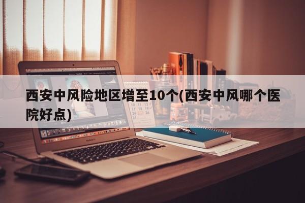 西安中风险地区增至10个(西安中风哪个医院好点)