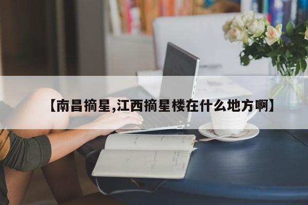 【南昌摘星,江西摘星楼在什么地方啊】