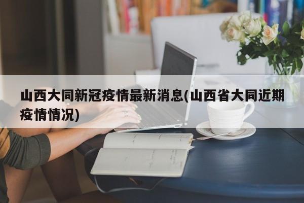 山西大同新冠疫情最新消息(山西省大同近期疫情情况)