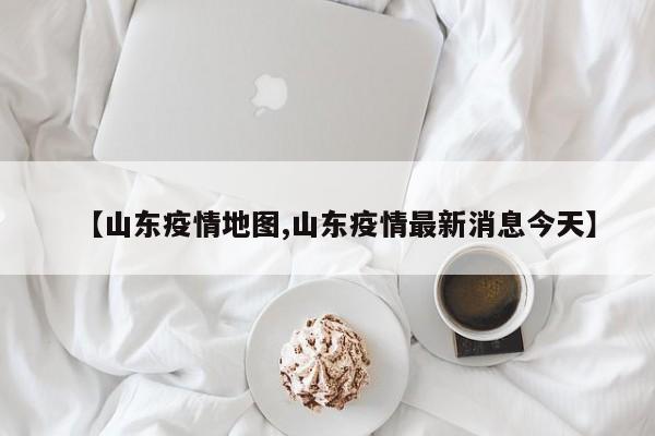 【山东疫情地图,山东疫情最新消息今天】