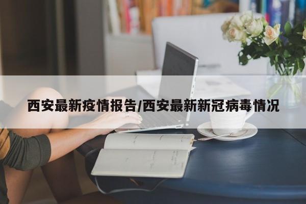 西安最新疫情报告/西安最新新冠病毒情况