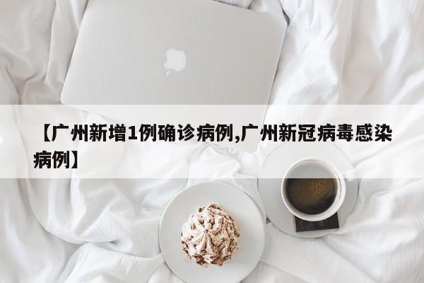 【广州新增1例确诊病例,广州新冠病毒感染病例】