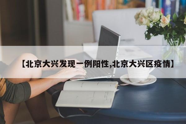 【北京大兴发现一例阳性,北京大兴区疫情】
