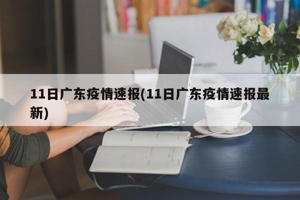 11日广东疫情速报(11日广东疫情速报最新)