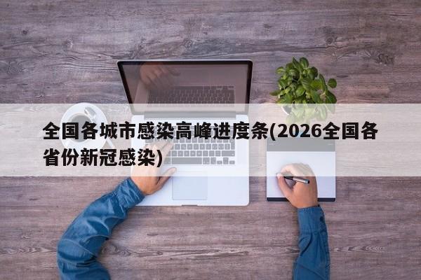 全国各城市感染高峰进度条(2026全国各省份新冠感染)