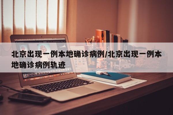 北京出现一例本地确诊病例/北京出现一例本地确诊病例轨迹