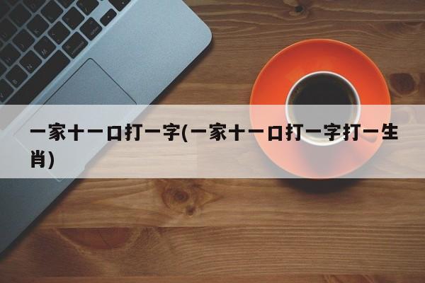 一家十一口打一字(一家十一口打一字打一生肖)