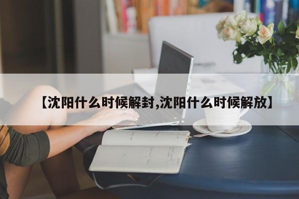 【沈阳什么时候解封,沈阳什么时候解放】