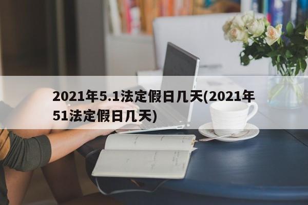 2021年5.1法定假日几天(2021年51法定假日几天)