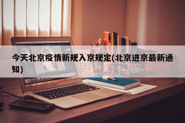 今天北京疫情新规入京规定(北京进京最新通知)