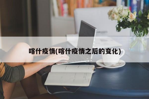 喀什疫情(喀什疫情之后的变化)