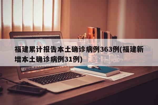 福建累计报告本土确诊病例363例(福建新增本土确诊病例31例)