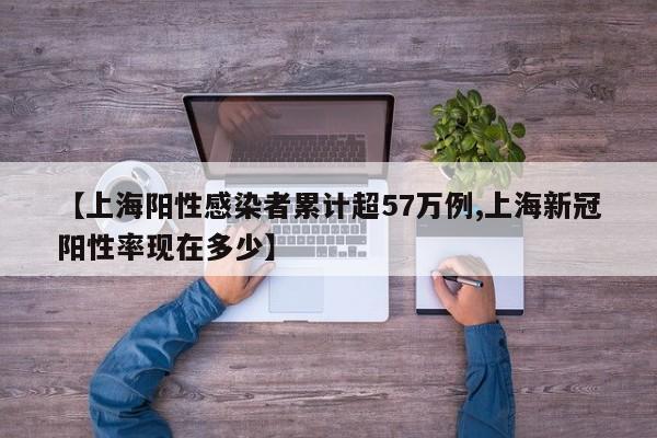 【上海阳性感染者累计超57万例,上海新冠阳性率现在多少】