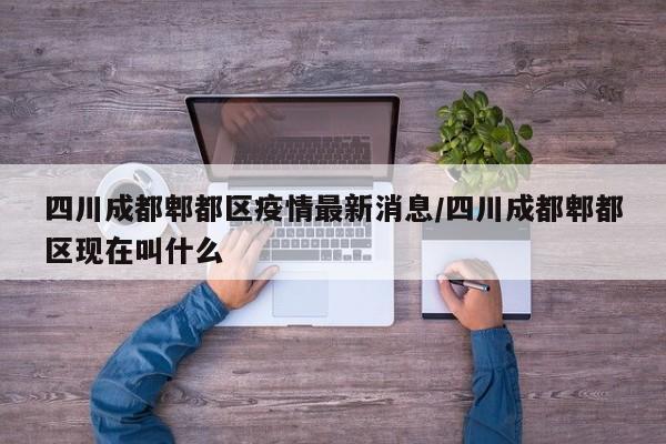 四川成都郫都区疫情最新消息/四川成都郫都区现在叫什么