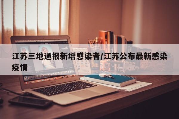 江苏三地通报新增感染者/江苏公布最新感染疫情