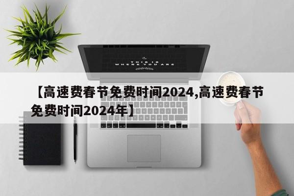 【高速费春节免费时间2024,高速费春节免费时间2024年】