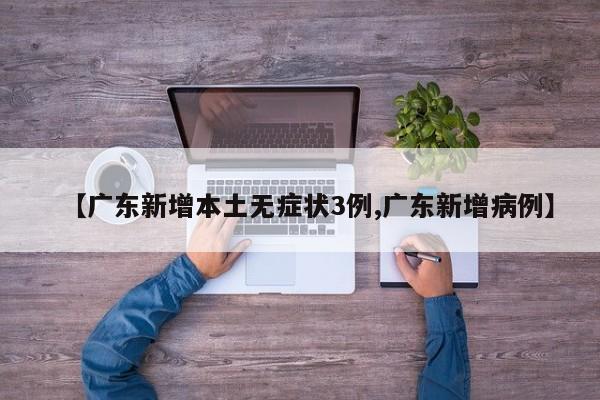 【广东新增本土无症状3例,广东新增病例】