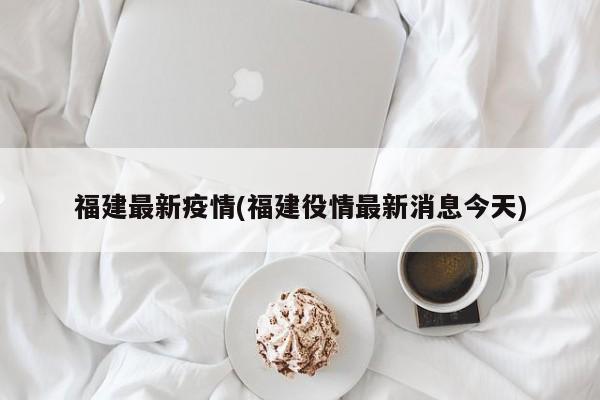 福建最新疫情(福建役情最新消息今天)