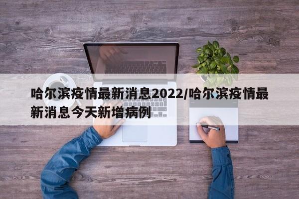 哈尔滨疫情最新消息2022/哈尔滨疫情最新消息今天新增病例