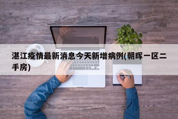 湛江疫情最新消息今天新增病例(朝晖一区二手房)