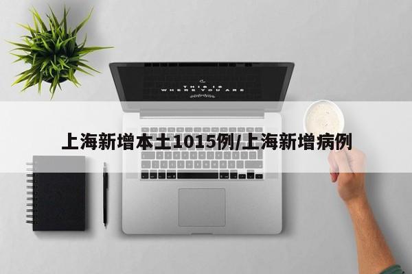 上海新增本土1015例/上海新增病例