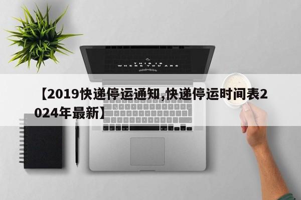 【2019快递停运通知,快递停运时间表2024年最新】