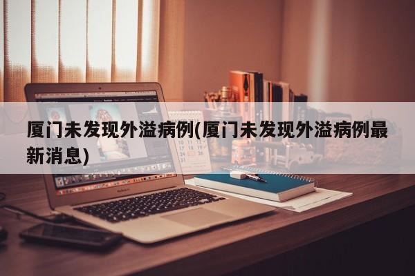 厦门未发现外溢病例(厦门未发现外溢病例最新消息)