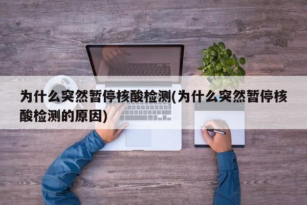 为什么突然暂停核酸检测(为什么突然暂停核酸检测的原因)