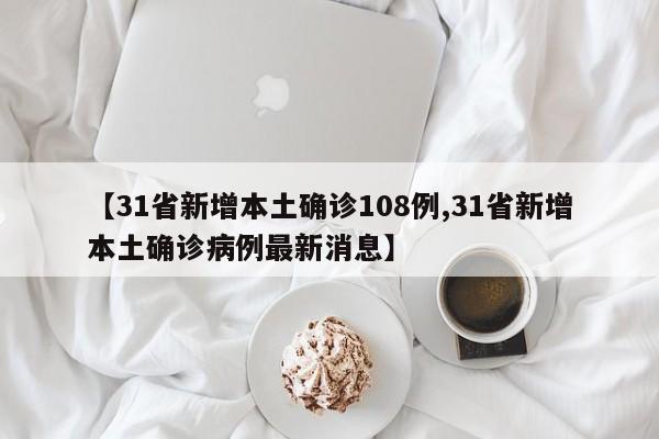 【31省新增本土确诊108例,31省新增本土确诊病例最新消息】