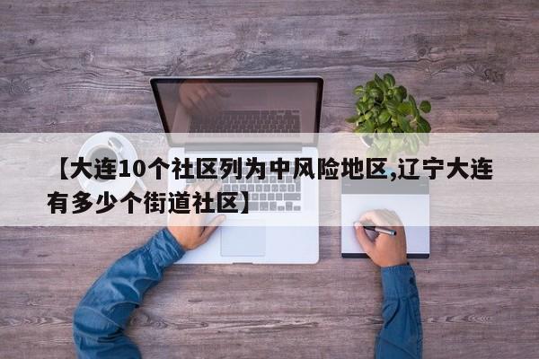 【大连10个社区列为中风险地区,辽宁大连有多少个街道社区】
