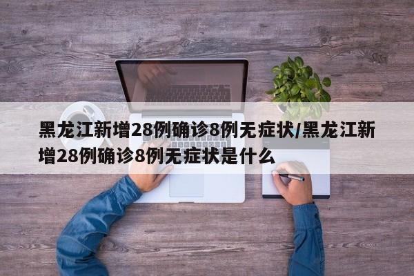 黑龙江新增28例确诊8例无症状/黑龙江新增28例确诊8例无症状是什么