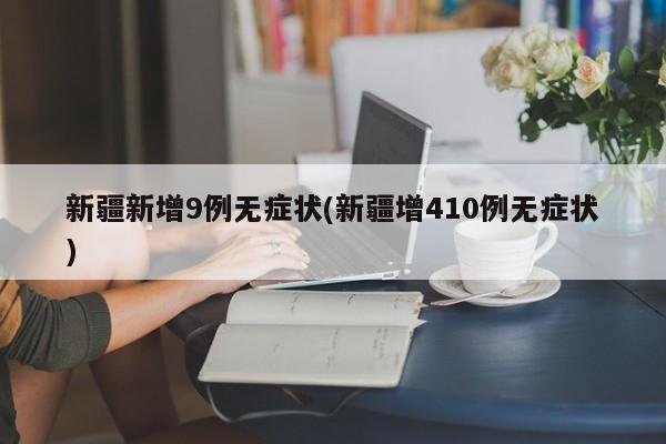 新疆新增9例无症状(新疆增410例无症状)