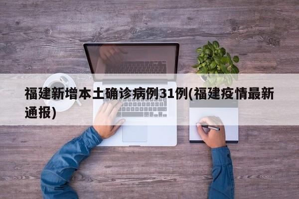 福建新增本土确诊病例31例(福建疫情最新通报)