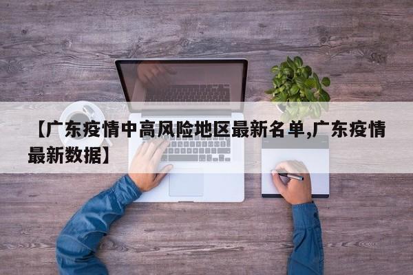 【广东疫情中高风险地区最新名单,广东疫情最新数据】
