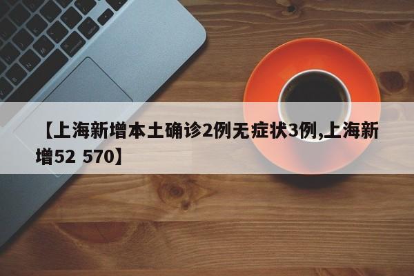 【上海新增本土确诊2例无症状3例,上海新增52 570】