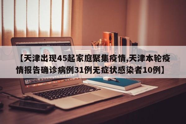 【天津出现45起家庭聚集疫情,天津本轮疫情报告确诊病例31例无症状感染者10例】