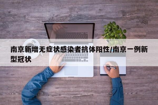 南京新增无症状感染者抗体阳性/南京一例新型冠状