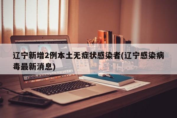 辽宁新增2例本土无症状感染者(辽宁感染病毒最新消息)