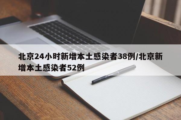 北京24小时新增本土感染者38例/北京新增本土感染者52例