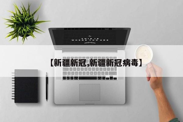 【新疆新冠,新疆新冠病毒】