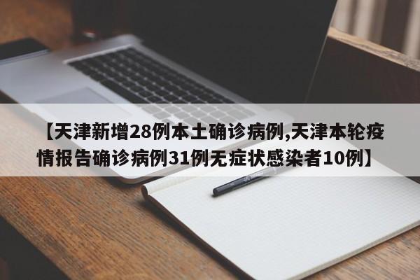 【天津新增28例本土确诊病例,天津本轮疫情报告确诊病例31例无症状感染者10例】
