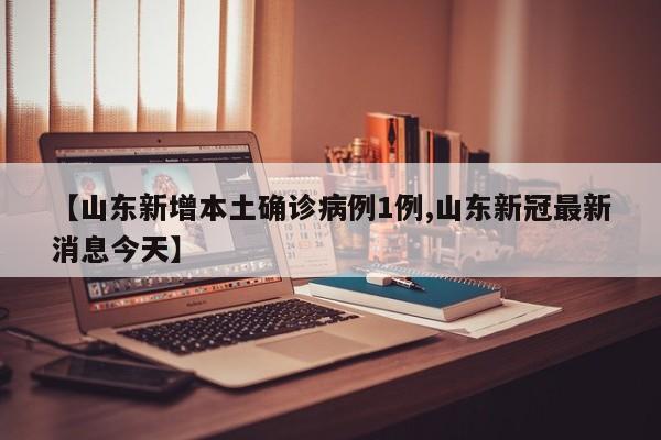 【山东新增本土确诊病例1例,山东新冠最新消息今天】