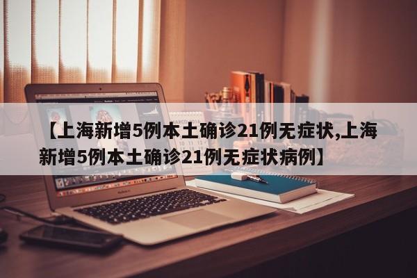 【上海新增5例本土确诊21例无症状,上海新增5例本土确诊21例无症状病例】