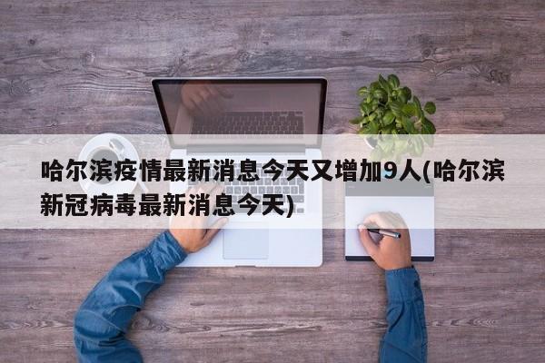哈尔滨疫情最新消息今天又增加9人(哈尔滨新冠病毒最新消息今天)