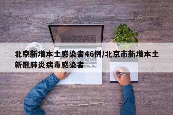 北京新增本土感染者46例/北京市新增本土新冠肺炎病毒感染者