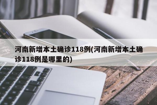 河南新增本土确诊118例(河南新增本土确诊118例是哪里的)