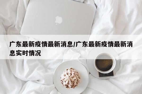 广东最新疫情最新消息/广东最新疫情最新消息实时情况