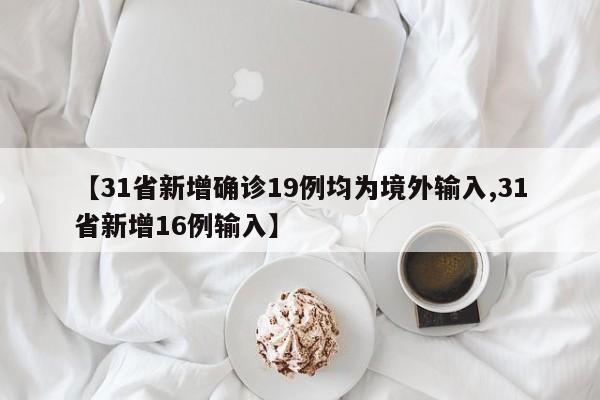 【31省新增确诊19例均为境外输入,31省新增16例输入】